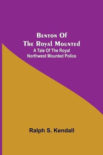 Cover image for Benton Of The Royal Mounted: A Tale Of The Royal Northwest Mounted Police