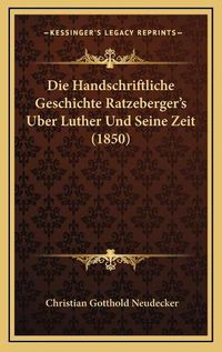 Cover image for Die Handschriftliche Geschichte Ratzeberger's Uber Luther Und Seine Zeit (1850)