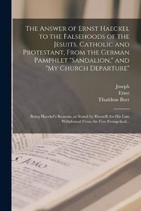 Cover image for The Answer of Ernst Haeckel to the Falsehoods of the Jesuits, Catholic and Protestant, From the German Pamphlet "Sandalion," and "My Church Departure"; Being Haeckel's Reasons, as Stated by Himself, for His Late Withdrawal From the Free Evangelical...