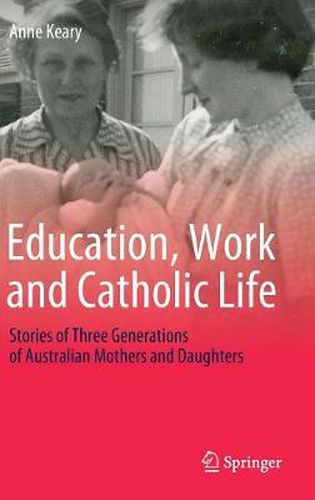 Cover image for Education, Work and Catholic Life: Stories of Three Generations of Australian Mothers and Daughters