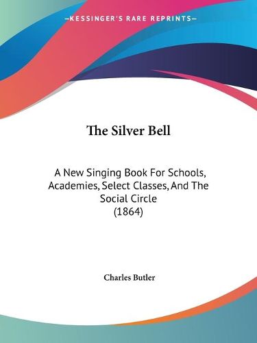 Cover image for The Silver Bell: A New Singing Book for Schools, Academies, Select Classes, and the Social Circle (1864)