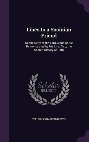 Cover image for Lines to a Socinian Friend: Or, the Deity of the Lord Jesus Christ Demonstrated by His Life. Also, the Sacred History of Ruth