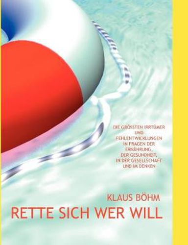 Cover image for Rette sich wer will: Die groessten Irrtumer und Fehlentwicklungen in Fragen der Ernahrung, der Gesundheit, in der Gesellschaft und im Denken