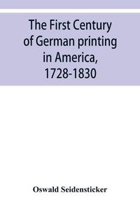 Cover image for The first century of German printing in America, 1728-1830; preceded by a notice of the literary work of F. D. Pastorius