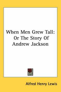 Cover image for When Men Grew Tall: Or the Story of Andrew Jackson