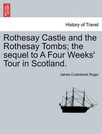 Cover image for Rothesay Castle and the Rothesay Tombs; The Sequel to a Four Weeks' Tour in Scotland.