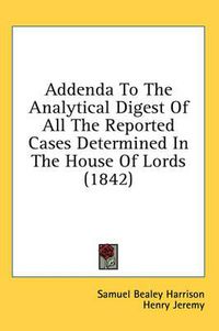 Cover image for Addenda to the Analytical Digest of All the Reported Cases Determined in the House of Lords (1842)