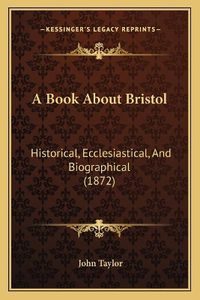 Cover image for A Book about Bristol: Historical, Ecclesiastical, and Biographical (1872)