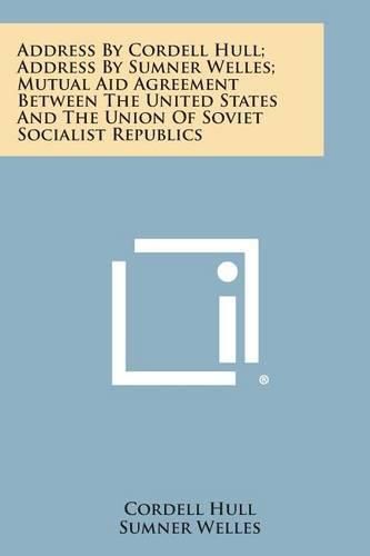 Cover image for Address by Cordell Hull; Address by Sumner Welles; Mutual Aid Agreement Between the United States and the Union of Soviet Socialist Republics