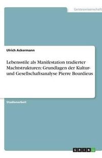 Cover image for Lebensstile als Manifestation tradierter Machtstrukturen: Grundlagen der Kultur- und Gesellschaftsanalyse Pierre Bourdieus