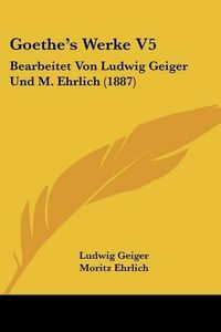 Cover image for Goethe's Werke V5: Bearbeitet Von Ludwig Geiger Und M. Ehrlich (1887)