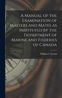 Cover image for A Manual of the Examination of Masters and Mates as Instituted by the Department of Marine and Fisheries of Canada [microform]