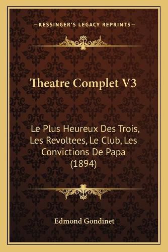 Theatre Complet V3: Le Plus Heureux Des Trois, Les Revoltees, Le Club, Les Convictions de Papa (1894)