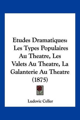 Cover image for Etudes Dramatiques: Les Types Populaires Au Theatre, Les Valets Au Theatre, La Galanterie Au Theatre (1875)