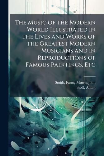 Cover image for The Music of the Modern World Illustrated in the Lives and Works of the Greatest Modern Musicians and in Reproductions of Famous Paintings, Etc