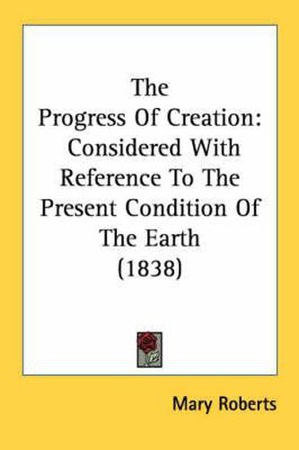 Cover image for The Progress of Creation: Considered with Reference to the Present Condition of the Earth (1838)