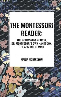 Cover image for The Montessori Reader: The Montessori Method, Dr. Montessori's Own Handbook, the Absorbent Mind