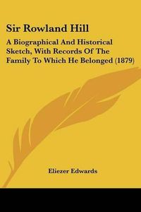 Cover image for Sir Rowland Hill: A Biographical and Historical Sketch, with Records of the Family to Which He Belonged (1879)