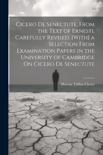 Cover image for Cicero De Senectute, From the Text of Ernesti, Carefully Revised. [With] a Selection From Examination Papers in the University of Cambridge On Cicero De Senectute