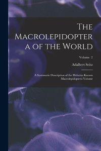 Cover image for The Macrolepidoptera of the World; a Systematic Description of the Hitherto Known Macrolepidoptera Volume; Volume 2