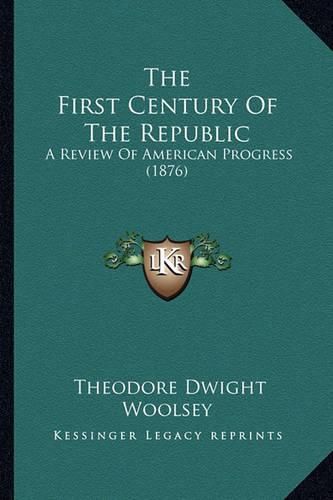 The First Century of the Republic the First Century of the Republic: A Review of American Progress (1876) a Review of American Progress (1876)