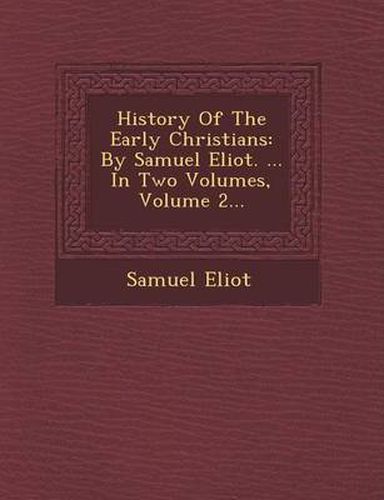 Cover image for History of the Early Christians: By Samuel Eliot. ... in Two Volumes, Volume 2...