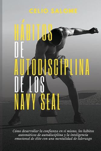 Ha&#769;bitos de autodisciplina de los Navy Seal: Como desarrollar la confianza en si mismo, los habitos automaticos de autodisciplina y la inteligencia emocional de elite con una mentalidad de liderazgo