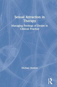 Cover image for Sexual Attraction in Therapy: Managing Feelings of Desire in Clinical Practice