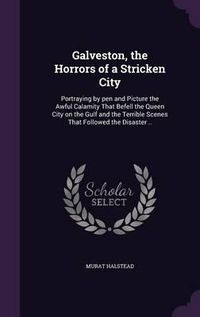 Cover image for Galveston, the Horrors of a Stricken City: Portraying by Pen and Picture the Awful Calamity That Befell the Queen City on the Gulf and the Terrible Scenes That Followed the Disaster ..