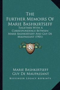 Cover image for The Further Memoirs of Marie Bashkirtseff: Together with a Correspondence Between Marie Bashkirtseff and Guy de Maupassant (1901)