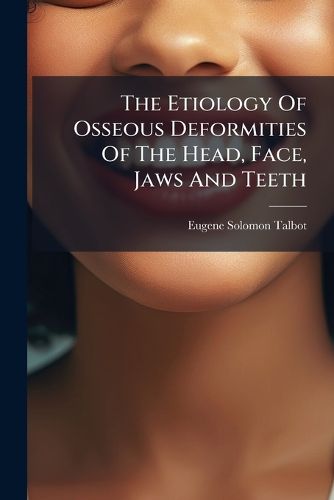 Cover image for The Etiology Of Osseous Deformities Of The Head, Face, Jaws And Teeth