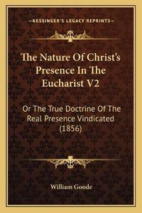 Cover image for The Nature of Christ's Presence in the Eucharist V2: Or the True Doctrine of the Real Presence Vindicated (1856)