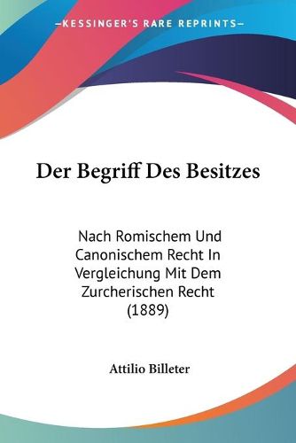 Cover image for Der Begriff Des Besitzes: Nach Romischem Und Canonischem Recht in Vergleichung Mit Dem Zurcherischen Recht (1889)