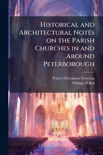 Cover image for Historical and Architectural Notes on the Parish Churches in and Around Peterborough