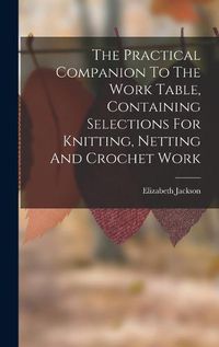 Cover image for The Practical Companion To The Work Table, Containing Selections For Knitting, Netting And Crochet Work