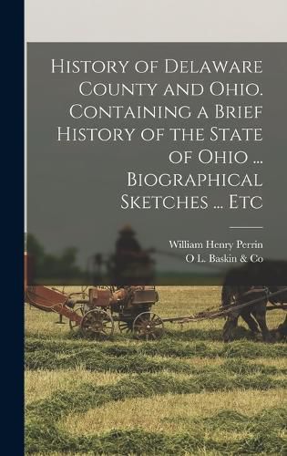 Cover image for History of Delaware County and Ohio. Containing a Brief History of the State of Ohio ... Biographical Sketches ... Etc