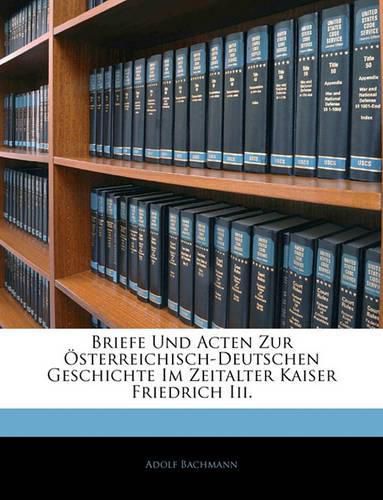 Briefe Und Acten Zur Sterreichisch-Deutschen Geschichte Im Zeitalter Kaiser Friedrich III.