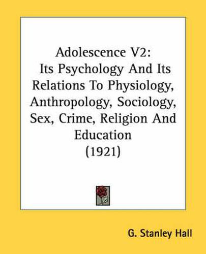 Adolescence V2: Its Psychology and Its Relations to Physiology, Anthropology, Sociology, Sex, Crime, Religion and Education (1921)