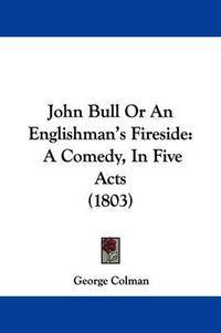 Cover image for John Bull Or An Englishman's Fireside: A Comedy, In Five Acts (1803)