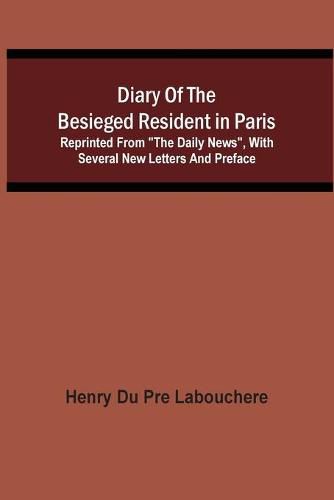 Diary Of The Besieged Resident In Paris: Reprinted From The Daily News, With Several New Letters And Preface