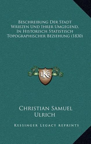 Cover image for Beschreibung Der Stadt Wriezen Und Ihrer Umgegend, in Historisch Statistisch Topographischer Beziehung (1830)