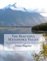 Cover image for The Beautiful Matanuska Valley: From the Matanuska Glacier to Point Mackenzie, and from the Knik Glacier to the Little Susitna River