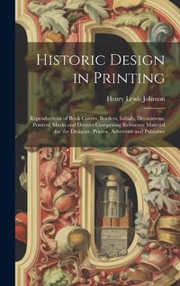 Cover image for Historic Design in Printing; Reproductions of Book Covers, Borders, Initials, Decorations, Printers' Marks and Devices Comprising Reference Material for the Designer, Printer, Advertiser and Publisher