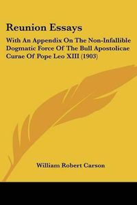 Cover image for Reunion Essays: With an Appendix on the Non-Infallible Dogmatic Force of the Bull Apostolicae Curae of Pope Leo XIII (1903)