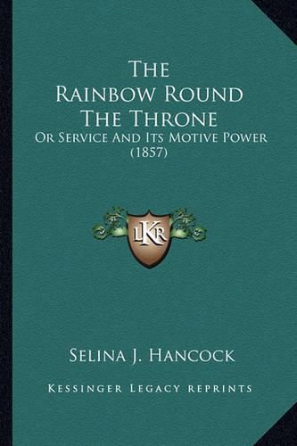 Cover image for The Rainbow Round the Throne: Or Service and Its Motive Power (1857)