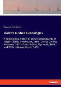 Cover image for Clarke's Kindred Genealogies: A genealogical history of certain descendants of Joseph Clarke, Dorchester, 1630 - Denice Darling, Braintree, 1662 - Edward Gray, Plymouth, 1643 - and William Horne, Dover, 1659