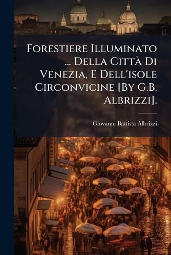 Cover image for Forestiere Illuminato ... Della Citt Di Venezia, E Dell'isole Circonvicine [By G.B. Albrizzi].