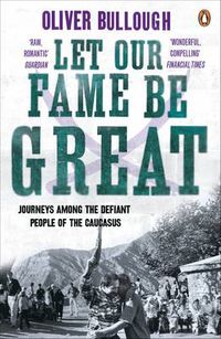 Cover image for Let Our Fame Be Great: Journeys among the defiant people of the Caucasus