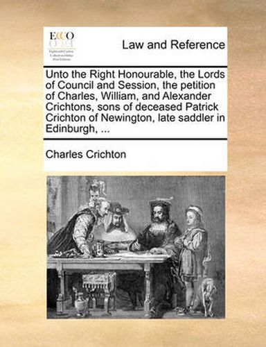 Unto the Right Honourable, the Lords of Council and Session, the Petition of Charles, William, and Alexander Crichtons, Sons of Deceased Patrick Crichton of Newington, Late Saddler in Edinburgh, ...