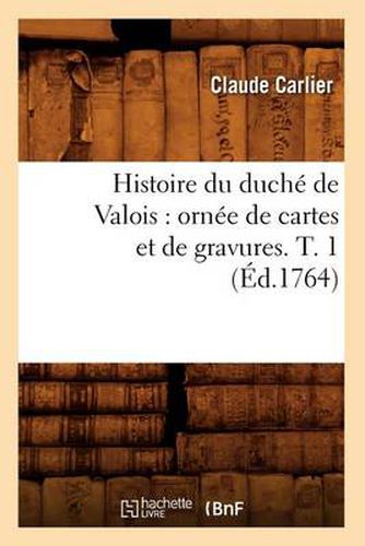 Cover image for Histoire Du Duche de Valois: Ornee de Cartes Et de Gravures. T. 1 (Ed.1764)